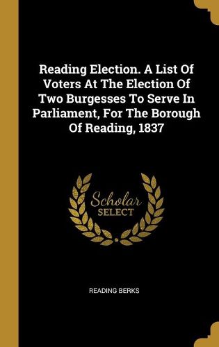 Cover image for Reading Election. A List Of Voters At The Election Of Two Burgesses To Serve In Parliament, For The Borough Of Reading, 1837