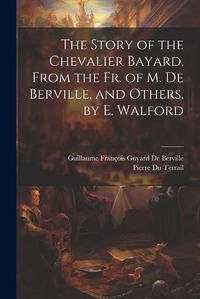 Cover image for The Story of the Chevalier Bayard, From the Fr. of M. De Berville, and Others, by E. Walford