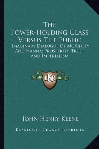 Cover image for The Power-Holding Class Versus the Public: Imaginary Dialogue of McKinley and Hanna; Prosperity, Trust and Imperialism