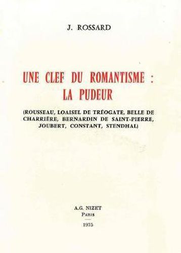 Une Cle Du Romantisme: La Pudeur: Rousseau, Loaisel de Treogate, Belle de Charriere, Bernardin de Saint-Pierre, Joubert, Constant, Stendhal