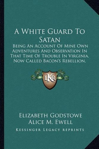 Cover image for A White Guard to Satan: Being an Account of Mine Own Adventures and Observation in That Time of Trouble in Virginia, Now Called Bacon's Rebellion, 1676