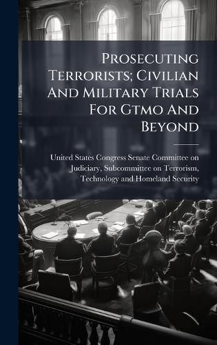 Cover image for Prosecuting Terrorists; Civilian And Military Trials For Gtmo And Beyond