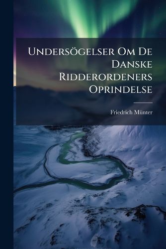 Cover image for Undersgelser Om de Danske Ridderordeners Oprindelse