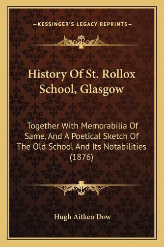 Cover image for History of St. Rollox School, Glasgow: Together with Memorabilia of Same, and a Poetical Sketch of the Old School and Its Notabilities (1876)