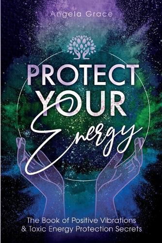 Cover image for Protect Your Energy: The Book of Positive Vibrations & Toxic Energy Protection Secrets