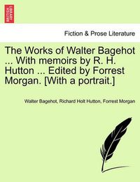 Cover image for The Works of Walter Bagehot ... with Memoirs by R. H. Hutton ... Edited by Forrest Morgan. [With a Portrait.] Vol. II