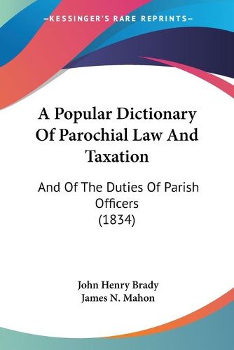 Cover image for A Popular Dictionary Of Parochial Law And Taxation: And Of The Duties Of Parish Officers (1834)