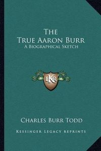 Cover image for The True Aaron Burr: A Biographical Sketch