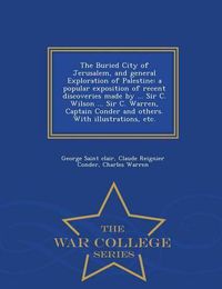 Cover image for The Buried City of Jerusalem, and General Exploration of Palestine: A Popular Exposition of Recent Discoveries Made by ... Sir C. Wilson ... Sir C. Warren, Captain Conder and Others. with Illustrations, Etc. - War College Series