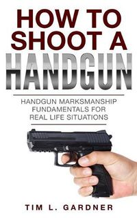 Cover image for How To Shoot A Handgun: Handgun Marksmanship Fundamentals for Real Life Situations