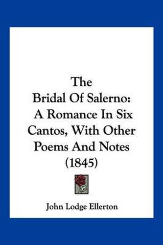 The Bridal of Salerno: A Romance in Six Cantos, with Other Poems and Notes (1845)