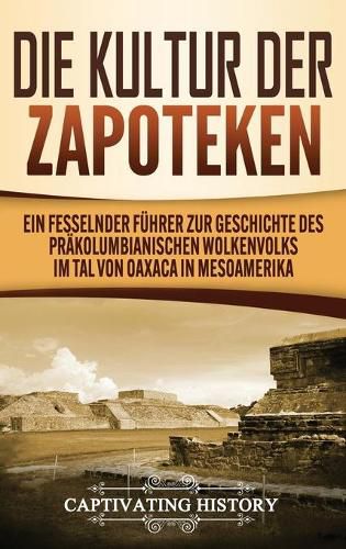 Cover image for Die Kultur der Zapoteken: Ein fesselnder Fuhrer zur Geschichte des prakolumbianischen Wolkenvolks im Tal von Oaxaca in Mesoamerika