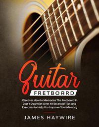 Cover image for Guitar Fretboard: Discover How to Memorize The Fretboard in Just 1 Day With Over 40 Essential Tips and Exercises to Help You Improve Your Memory