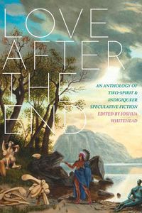 Cover image for Love After The End: An Anthology of Two-Spirit & Indigiqueer Speculative Fiction