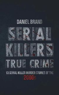 Cover image for Serial Killers True Crime: 13 Serial Killer Murder Stories of the 2000s