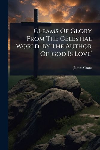 Cover image for Gleams Of Glory From The Celestial World, By The Author Of 'god Is Love'