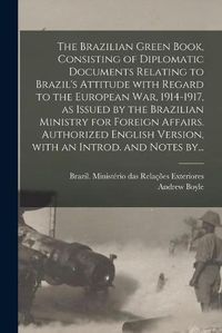 Cover image for The Brazilian Green Book, Consisting of Diplomatic Documents Relating to Brazil's Attitude With Regard to the European War, 1914-1917, as Issued by the Brazilian Ministry for Foreign Affairs. Authorized English Version, With an Introd. and Notes By...