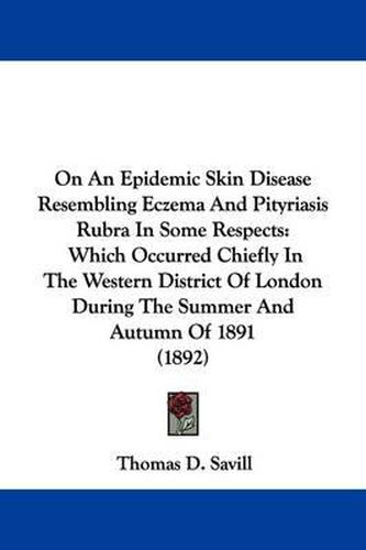 Cover image for On an Epidemic Skin Disease Resembling Eczema and Pityriasis Rubra in Some Respects: Which Occurred Chiefly in the Western District of London During the Summer and Autumn of 1891 (1892)