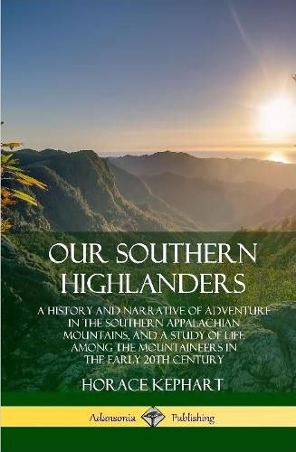 Cover image for Our Southern Highlanders: A History and Narrative of Adventure in the Southern Appalachian Mountains, and a Study of Life Among the Mountaineers in the early 20th Century (Hardcover)