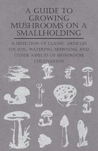 Cover image for A Guide to Growing Mushrooms on a Smallholding - A Selection of Classic Articles on Soil, Watering, Spawning and Other Aspects of Mushroom Cultivation (Self-Sufficiency Series)