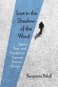 Cover image for Lost in the Shadow of the Word: Space, Time, and Freedom in Interwar Eastern Europe