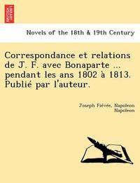 Cover image for Correspondance Et Relations de J. F. Avec Bonaparte ... Pendant Les ANS 1802 a 1813. Publie Par L'Auteur.