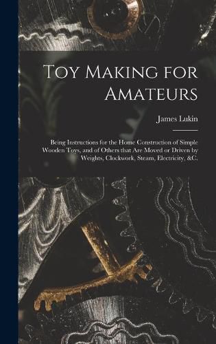 Cover image for Toy Making for Amateurs: Being Instructions for the Home Construction of Simple Wooden Toys, and of Others That Are Moved or Driven by Weights, Clockwork, Steam, Electricity, &c.