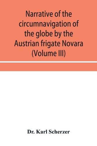 Narrative of the circumnavigation of the globe by the Austrian frigate Novara, (Commodore B. von Wu&#776;llerstorf-Urbair) undertaken by order of the Imperial Government, in the years 1857, 1858, & 1859, under the immediate auspices of His I. and R. Highne