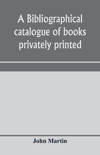 Cover image for A bibliographical catalogue of books privately printed; including those of the Bannatyne, Maitland and Roxburghe clubs, and of the private presses at Darlington, Auchinleck, Lee priory, Newcastle, Middle Hill, and Strawberry Hill