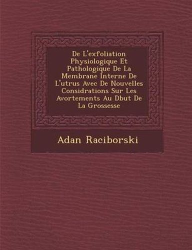 de L'Exfoliation Physiologique Et Pathologique de La Membrane Interne de L'Ut Rus Avec de Nouvelles Consid Rations Sur Les Avortements Au D But de La Grossesse