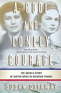 Cover image for A Cool and Lonely Courage: The Untold Story of Sister Spies in Occupied France