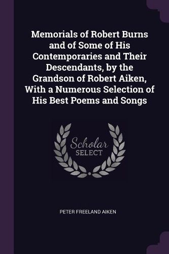 Cover image for Memorials of Robert Burns and of Some of His Contemporaries and Their Descendants, by the Grandson of Robert Aiken, With a Numerous Selection of His Best Poems and Songs