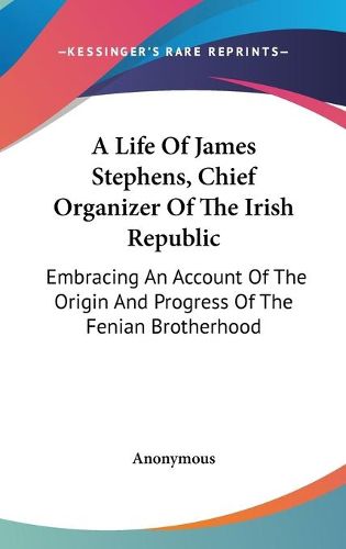 Cover image for A Life of James Stephens, Chief Organizer of the Irish Republic: Embracing an Account of the Origin and Progress of the Fenian Brotherhood