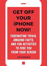 Cover image for Get Off Your iPhone Now!: Fascinating Trivia, Amazing Facts, and Fun Activities to Free You From Your Screen