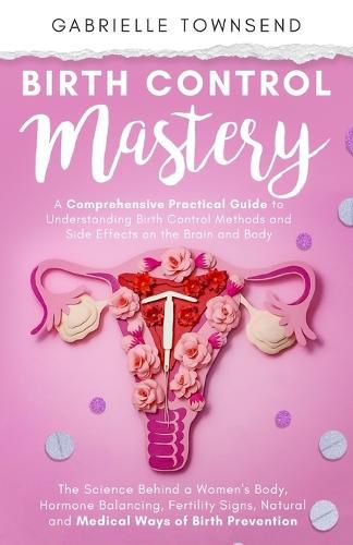 Cover image for Birth Control Mastery: The Science Behind a Women's Body, Hormone Balancing, Fertility Signs, Natural and Medical Ways of Birth Prevention