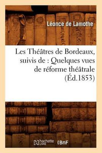 Les Theatres de Bordeaux, Suivis De: Quelques Vues de Reforme Theatrale, (Ed.1853)