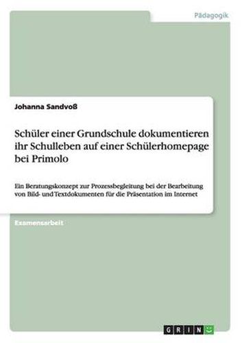 Cover image for Schuler einer Grundschule dokumentieren ihr Schulleben auf einer Schulerhomepage bei Primolo: Ein Beratungskonzept zur Prozessbegleitung bei der Bearbeitung von Bild- und Textdokumenten fur die Prasentation im Internet