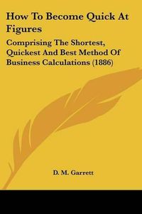 Cover image for How to Become Quick at Figures: Comprising the Shortest, Quickest and Best Method of Business Calculations (1886)