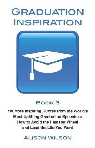 Graduation Inspiration 3: Yet More Inspiring Quotes from the World's Most Uplifting Graduation Speeches: How to Escape the Hamster Wheel and Live the Life You Want