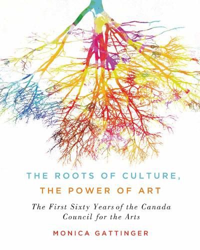 Cover image for The Roots of Culture, the Power of Art: The First Sixty Years of the Canada Council for the Arts