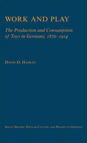 Cover image for Work and Play: The Production and Consumption of Toys in Germany, 1870-1914