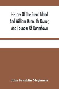 Cover image for History Of The Great Island And William Dunn, Its Owner, And Founder Of Dunnstown