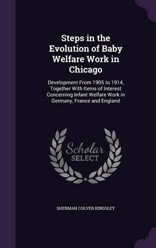 Cover image for Steps in the Evolution of Baby Welfare Work in Chicago: Development from 1905 to 1914, Together with Items of Interest Concerning Infant Welfare Work in Germany, France and England