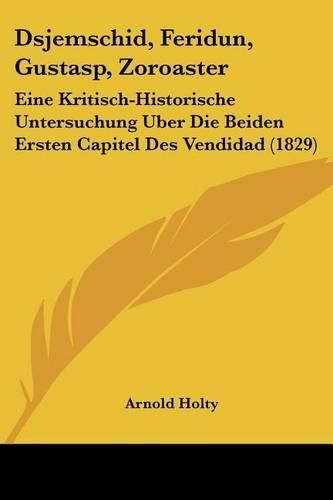 Cover image for Dsjemschid, Feridun, Gustasp, Zoroaster: Eine Kritisch-Historische Untersuchung Uber Die Beiden Ersten Capitel Des Vendidad (1829)