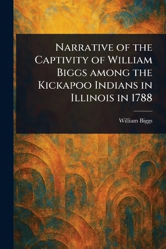 Cover image for Narrative of the Captivity of William Biggs Among the Kickapoo Indians in Illinois in 1788