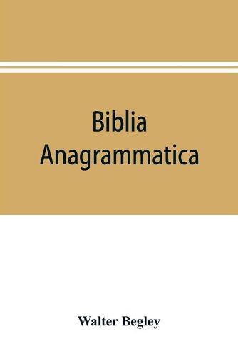 Cover image for Biblia anagrammatica, or, The anagrammatic Bible: a literary curiosity gathered from unexplored sources and from books of the greatest rarity