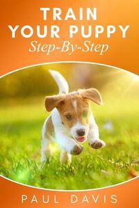 Cover image for Train Your Puppy Step-By-Step: 2 BOOKS IN 1 - The Complete Guide To Puppy Training