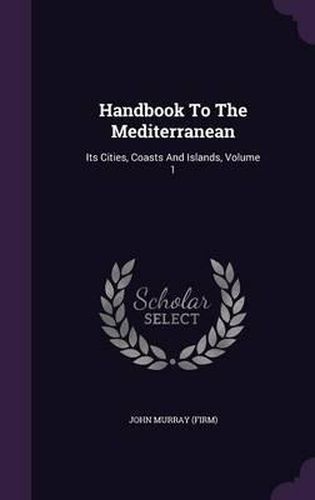 Handbook to the Mediterranean: Its Cities, Coasts and Islands, Volume 1