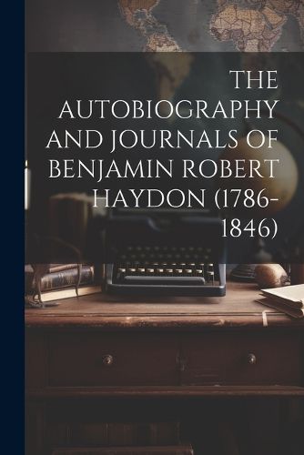 The Autobiography and Journals of Benjamin Robert Haydon (1786-1846)