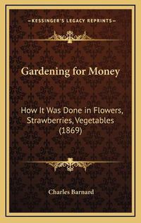 Cover image for Gardening for Money: How It Was Done in Flowers, Strawberries, Vegetables (1869)